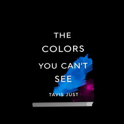 A minimalist book cover design featuring the title 'The Colors You Can’t See' and the author's name 'By Tavis Just' in modern stunning minimalist font