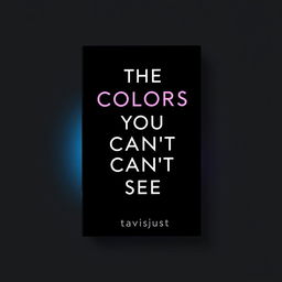 A minimalist book cover design featuring the title 'The Colors You Can’t See' and the author's name 'By Tavis Just' in modern stunning minimalist font