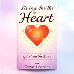 An inspiring book cover design for 'Living from the Heart: How to Cultivate Spiritual Love' by Great Learner