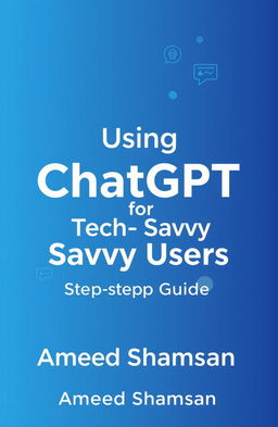 A clean, modern book cover for 'Using ChatGPT for Tech-Savvy Users: A Step-by-Step Guide' written by Ameed Shamsan