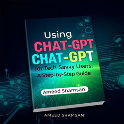 A modern book cover design for 'Using Chat-GPT for Tech-Savvy Users: A Step-by-Step Guide' by Ameed Shamsan