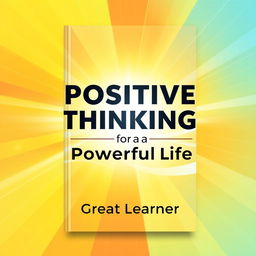 An inspiring book cover design for "Positive Thinking for a Powerful Life" by Great Learner, radiating positivity and energy with a modern, uplifting aesthetic