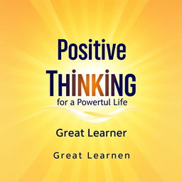 An inspiring book cover design for "Positive Thinking for a Powerful Life" by Great Learner, radiating positivity and energy with a modern, uplifting aesthetic