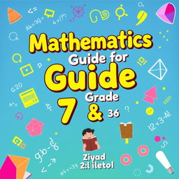 A colorful and engaging cover design for a mathematics guide book aimed at 7th and 8th graders, titled "Mathematics Guide for Grade 7 & 8 by Ziyad