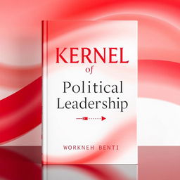 An outstanding book cover design for 'Kernel of Political Leadership' by Workneh Benti, featuring a captivating blend of red and white colors