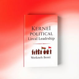 An outstanding book cover design for 'Kernel of Political Leadership' by Workneh Benti, featuring a captivating blend of red and white colors