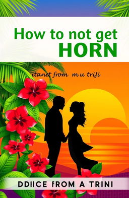 A book cover for 'How to not get Horn: Advice from a Trini' featuring vibrant tropical motifs characteristic of Trinidad, such as lush green palm trees and bright red hibiscus flowers