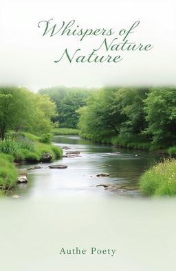 A serene and minimalist poetry book cover featuring a tranquil nature scene with a gently flowing river surrounded by lush green trees and wildflowers, a soft pastel color palette, the title "Whispers of Nature" elegantly written in a delicate, cursive font at the top, and the author's name at the bottom in a simple sans-serif font