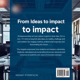 Create a back cover for the book "From Ideas to Impact: Empowering Student Entrepreneurs" featuring the following text: "Entrepreneurship isn’t just about having a great idea – it’s about turning that idea into a reality, navigating challenges, and shaping the future