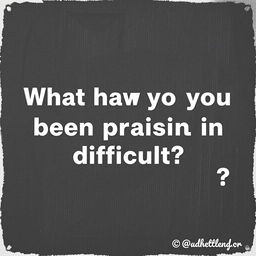 What have you been praising in difficult times?