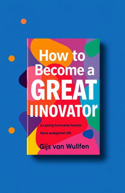 A vibrant and eye-catching book cover for 'How to Become a Great Innovator' by Gijs van Wulfen