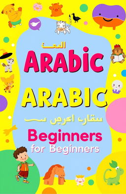 A colorful and engaging children's book cover designed to teach Arabic language for beginners, featuring playful illustrations that represent the alphabet, basic vocabulary, and common phrases in Arabic