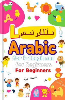 A colorful and engaging children's book cover designed to teach Arabic language for beginners, featuring playful illustrations that represent the alphabet, basic vocabulary, and common phrases in Arabic