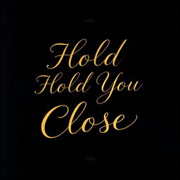 A romantic book cover featuring the title 'Hold You Close' in elegant gold lettering prominently displayed against a rich black background