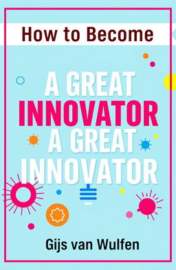 A captivating book cover design for a low-cost innovation book titled 'How to Become a Great Innovator', featuring a bright, inspirational color palette to appeal to young, ambitious readers