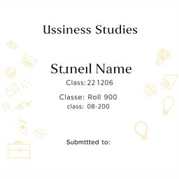 A clean and professional front page cover design for a business studies project, incorporating the following text elements: the school name prominently displayed at the top in a bold and stylish font; the student's name just below in an elegant, slightly larger font; the class and roll number clearly presented in the center; and at the bottom, a designated area saying 'Submitted to' with space for a teacher's name