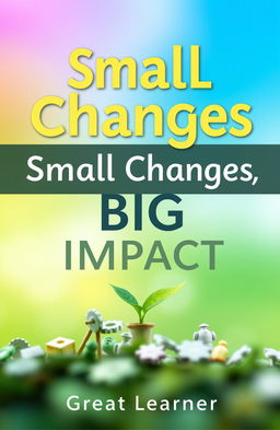 A vibrant and inspiring book cover design for 'Small Changes, Big Impact' by Great Learner