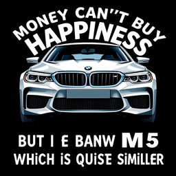 A clever and stylish t-shirt design featuring the playful quote 'Money can't buy happiness, but it can buy a BMW M5 which is quite similar