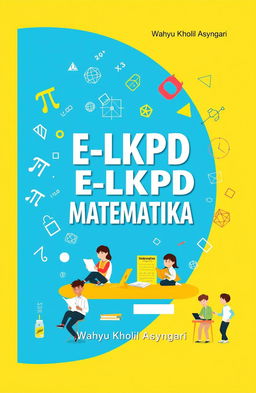 An engaging and colorful cover for an educational book titled 'E-LKPD MATEMATIKA' by Wahyu Kholil Asyngari