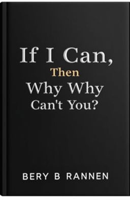 A minimalist book cover design featuring a sleek, black cover with the title "If I Can, Then Why Can’t You?" elegantly embossed in white or silver lettering