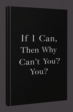 A minimalist book cover design featuring a sleek, black cover with the title "If I Can, Then Why Can’t You?" elegantly embossed in white or silver lettering