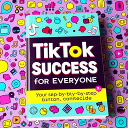 A vibrant and eye-catching book cover for 'TikTok Success for Everyone: Your Step-by-Step Content Guide'