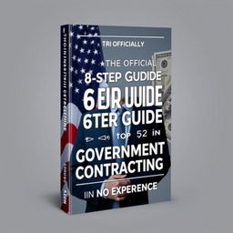 A modern and dynamic book cover design for the title 'The Official 8 Step Guide to Your First 6 Figures in Government Contracting! With No Experience'