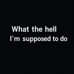 A normal black blank image with the text "What the hell I'm supposed to do" written in bold, white font, centered in the middle of the image