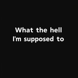 A normal black blank image with the text "What the hell I'm supposed to do" written in bold, white font, centered in the middle of the image