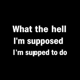 A normal black blank image with the text "What the hell I'm supposed to do" written in bold, white font, centered in the middle of the image