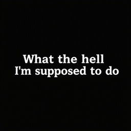 A simple, solid black background image with the text "What the hell I'm supposed to do" written in a bold, white font