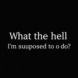 A sleek, solid black background image designed for use as a wallpaper, featuring the text "What the hell I'm supposed to do?" in a stylish, bold white font