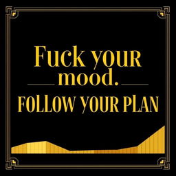 A classic gold chart rendered in elegant black and gold colors, featuring the phrase 'Fuck your mood, follow your plan' in a bold and stylish font prominently displayed