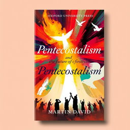 A vibrant and engaging cover design for a book titled 'Pentecostalism and the Future of Christianity' by Martin David, published by Oxford University Press in 2018