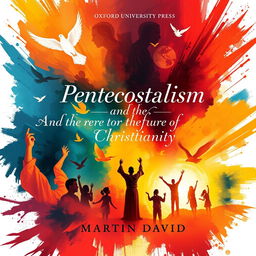 A vibrant and engaging cover design for a book titled 'Pentecostalism and the Future of Christianity' by Martin David, published by Oxford University Press in 2018