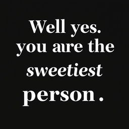 A simple yet elegant image featuring the text "Well yes you are the sweetest person" in a stylish, modern font