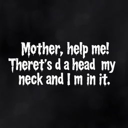 Wobbly, dark, and depressing text art prominently featuring the phrase, "Mother, help me! There’s a head attached to my neck and I'm in it