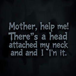 Wobbly, dark, and depressing text art prominently featuring the phrase, "Mother, help me! There’s a head attached to my neck and I'm in it