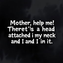 Wobbly, dark, and depressing text art prominently featuring the phrase, "Mother, help me! There’s a head attached to my neck and I'm in it
