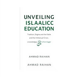 A minimalist book cover design for 'Unveiling Islamic Education: Tradition, Dogma, and the Intellectual Crisis' by AHMAD RAIHAN