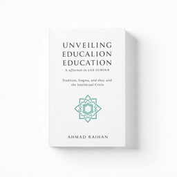 A minimalist book cover design for 'Unveiling Islamic Education: Tradition, Dogma, and the Intellectual Crisis' by AHMAD RAIHAN