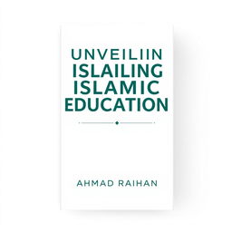 A minimalist book cover design for 'Unveiling Islamic Education' by AHMAD RAIHAN