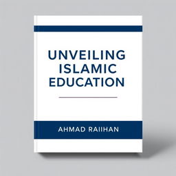 A minimalist book cover design for 'UNVEILING ISLAMIC EDUCATION' by AHMAD RAIHAN
