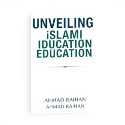 A minimalist A4 book cover design for 'UNVEILING ISLAMIC EDUCATION' by AHMAD RAIHAN