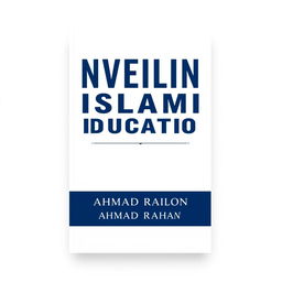 A minimalist A4 book cover design for 'UNVEILING ISLAMIC EDUCATION' by AHMAD RAIHAN