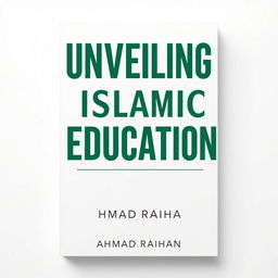 A minimalist A4 book cover design for 'UNVEILING ISLAMIC EDUCATION' by AHMAD RAIHAN