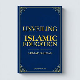 A modern book cover design for the title 'UNVEILING ISLAMIC EDUCATION' by AHMAD RAIHAN