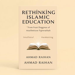 A modern book cover design for the title 'Rethinking Islamic Education: From Dogma to Intellectual Awakening' by AHMAD RAIHAN
