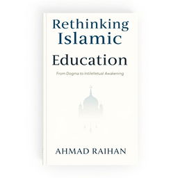 A contemporary book cover design for 'Rethinking Islamic Education: From Dogma to Intellectual Awakening' by AHMAD RAIHAN, formatted for A4 size