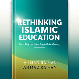 A modern book cover design for 'Rethinking Islamic Education: From Dogma to Intellectual Awakening' authored by AHMAD RAIHAN, formatted for A4 paper size